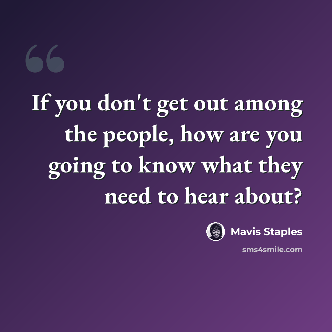 “If you don't get out among the people, how are you going to know what they need to hear about?” quote by Mavis Staples