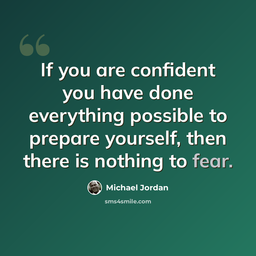 “If you are confident you have done everything possible to prepare yourself, then there is nothing to fear.” quote by Michael Jordan