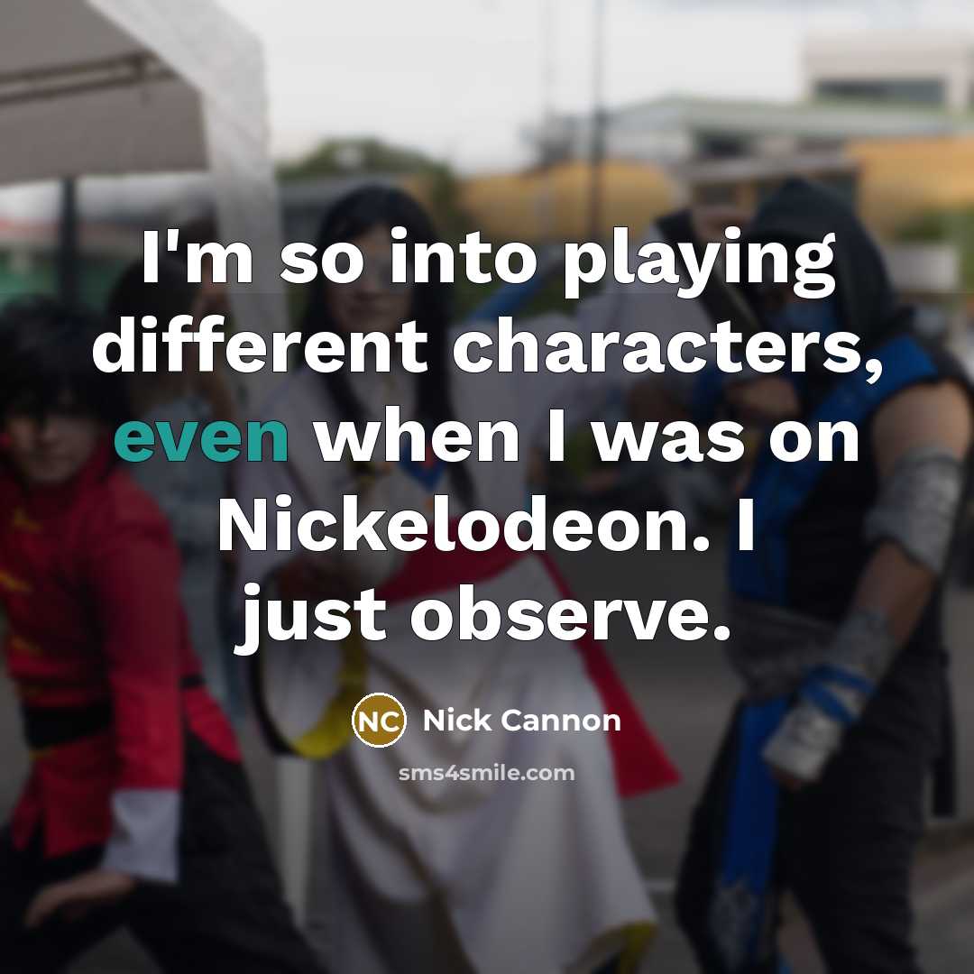 “I'm so into playing different characters, even when I was on Nickelodeon. I just observe.” quote by Nick Cannon