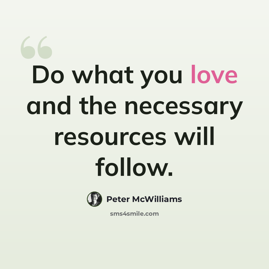 “Do what you love and the necessary resources will follow.” quote by Peter McWilliams