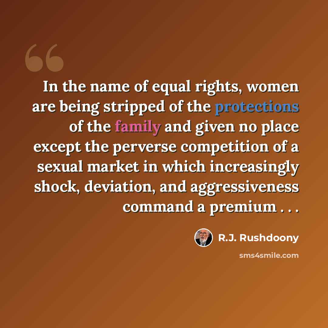 “In the name of equal rights, women are being stripped of the protections of the family and given no place except the perverse competition of a sexual market in which increasingly shock, deviation, and aggressiveness command a premium . . .” quote by R.J. Rushdoony