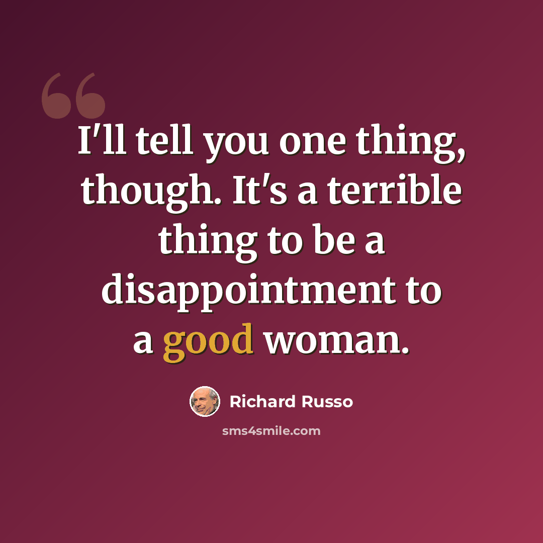 “I'll tell you one thing, though. It's a terrible thing to be a disappointment to a good woman.” quote by Richard Russo