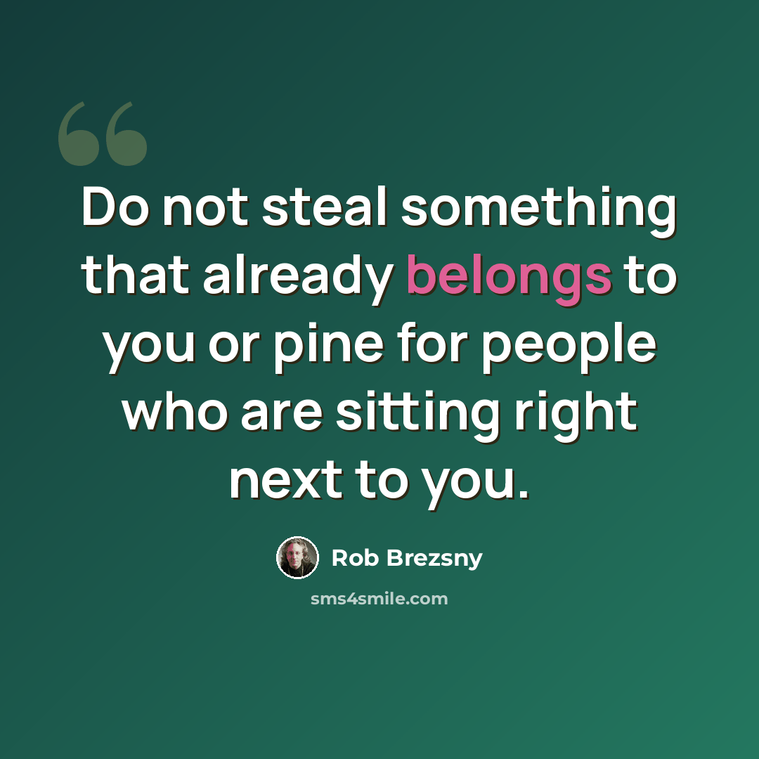 “Do not steal something that already belongs to you or pine for people who are sitting right next to you.” quote by Rob Brezsny