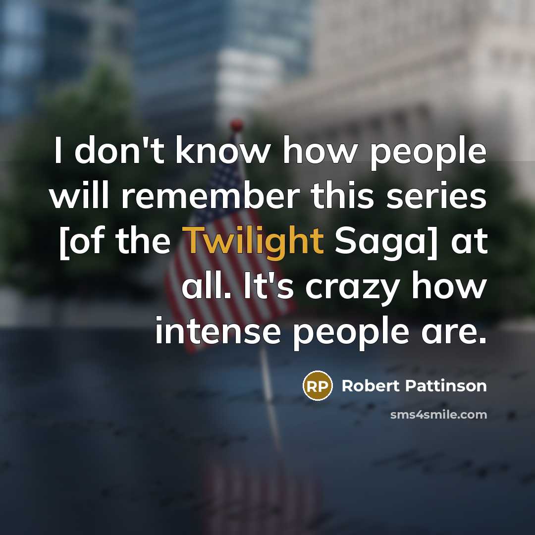 “I don't know how people will remember this series [of the Twilight Saga] at all. It's crazy how intense people are.” quote by Robert Pattinson