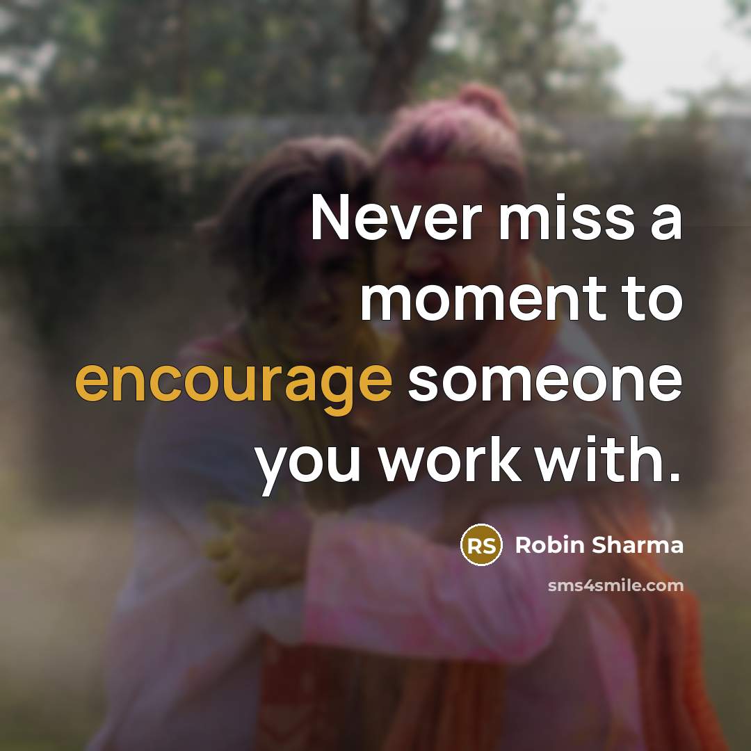 “Never miss a moment to encourage someone you work with.” quote by Robin Sharma