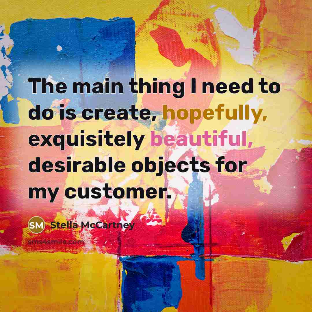 “The main thing I need to do is create, hopefully, exquisitely beautiful, desirable objects for my customer.” quote by Stella McCartney