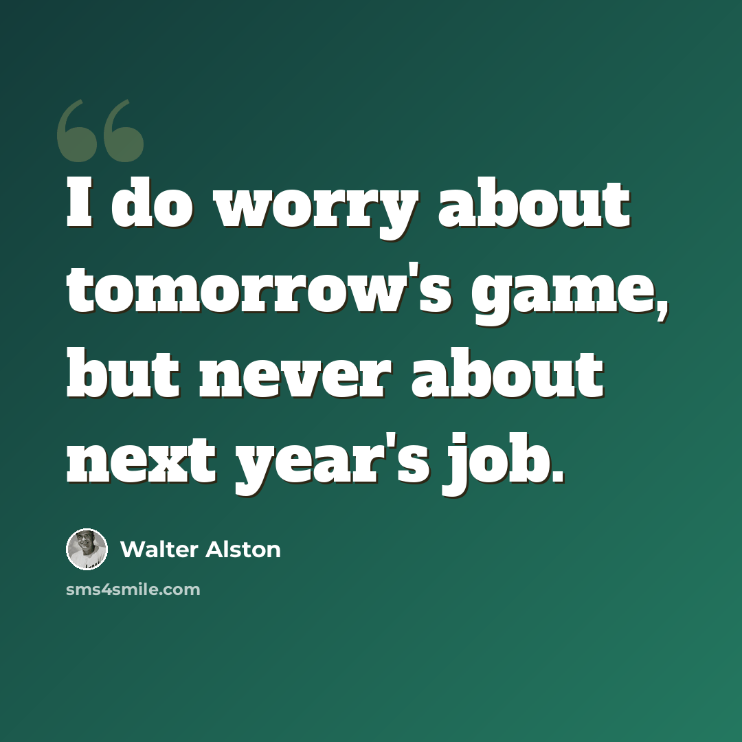 “I do worry about tomorrow's game, but never about next year's job.” quote by Walter Alston