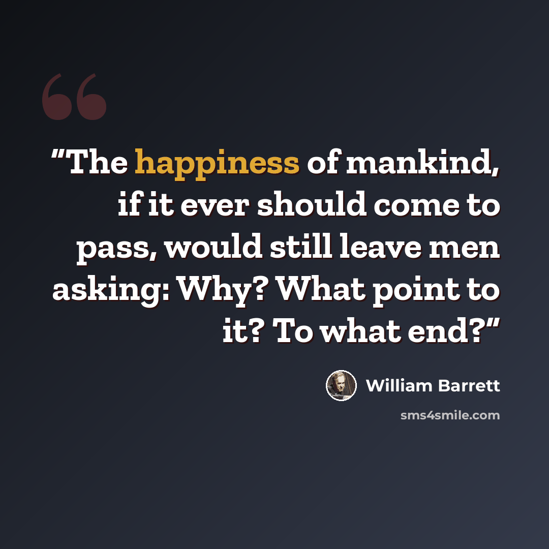 “The happiness of mankind, if it ever should come to pass, would still leave men asking: Why? What point to it? To what end?” quote by William Barrett