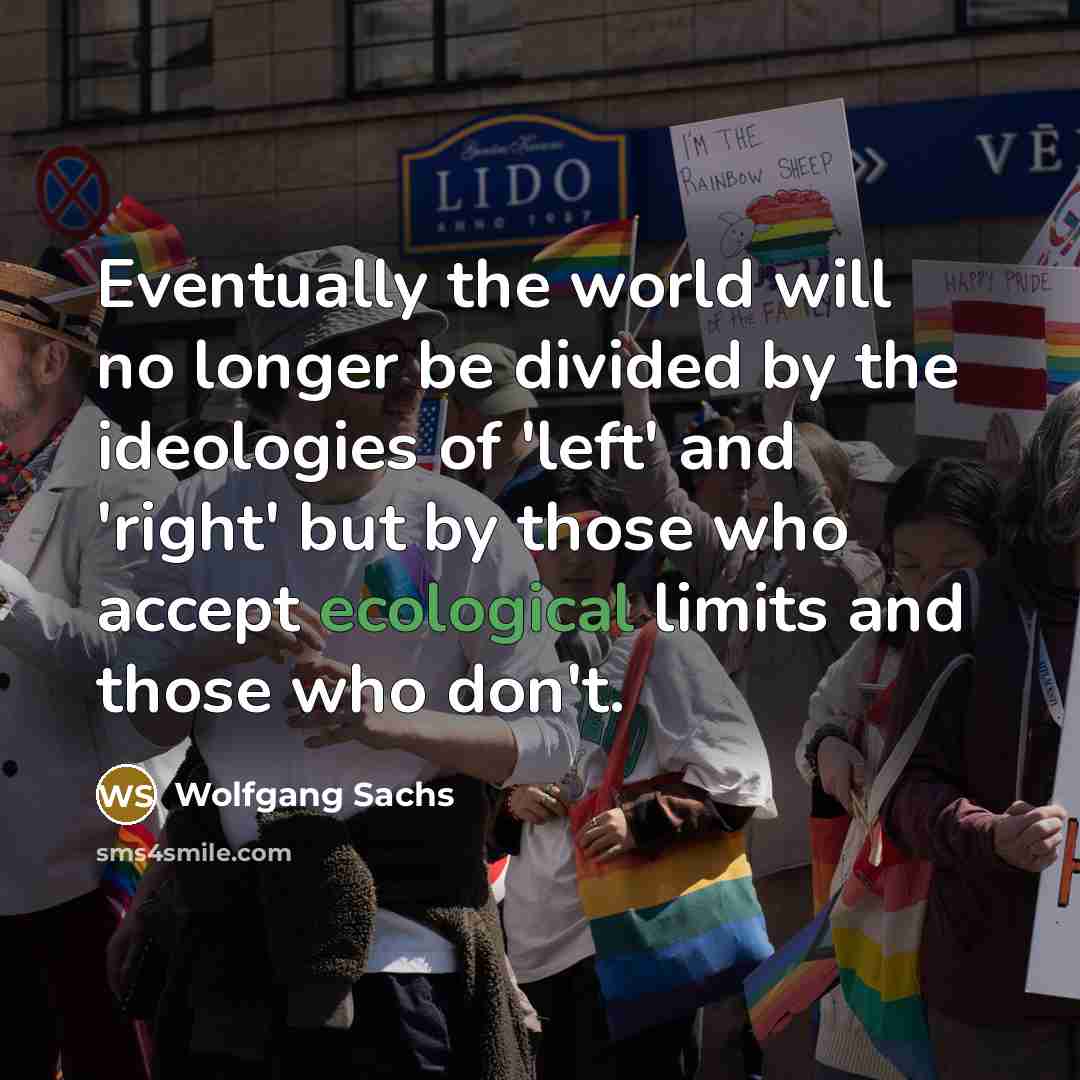 “Eventually the world will no longer be divided by the ideologies of 'left' and 'right' but by those who accept ecological limits and those who don't.” quote by Wolfgang Sachs