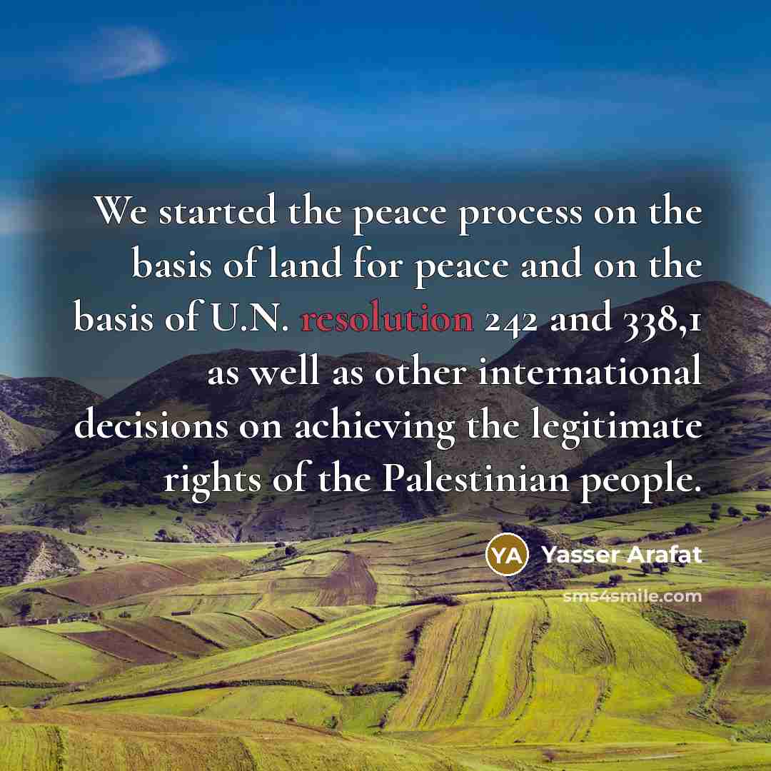 “We started the peace process on the basis of land for peace and on the basis of U.N. resolution 242 and 338,1 as well as other international decisions on achieving the legitimate rights of the Palestinian people.” quote by Yasser Arafat