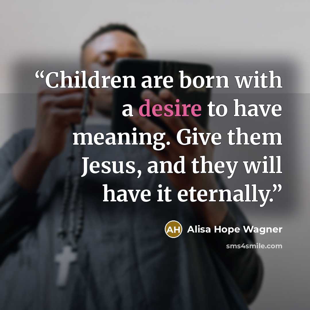 “Children are born with a desire to have meaning. Give them Jesus, and they will have it eternally.” quote by alisa hope wagner