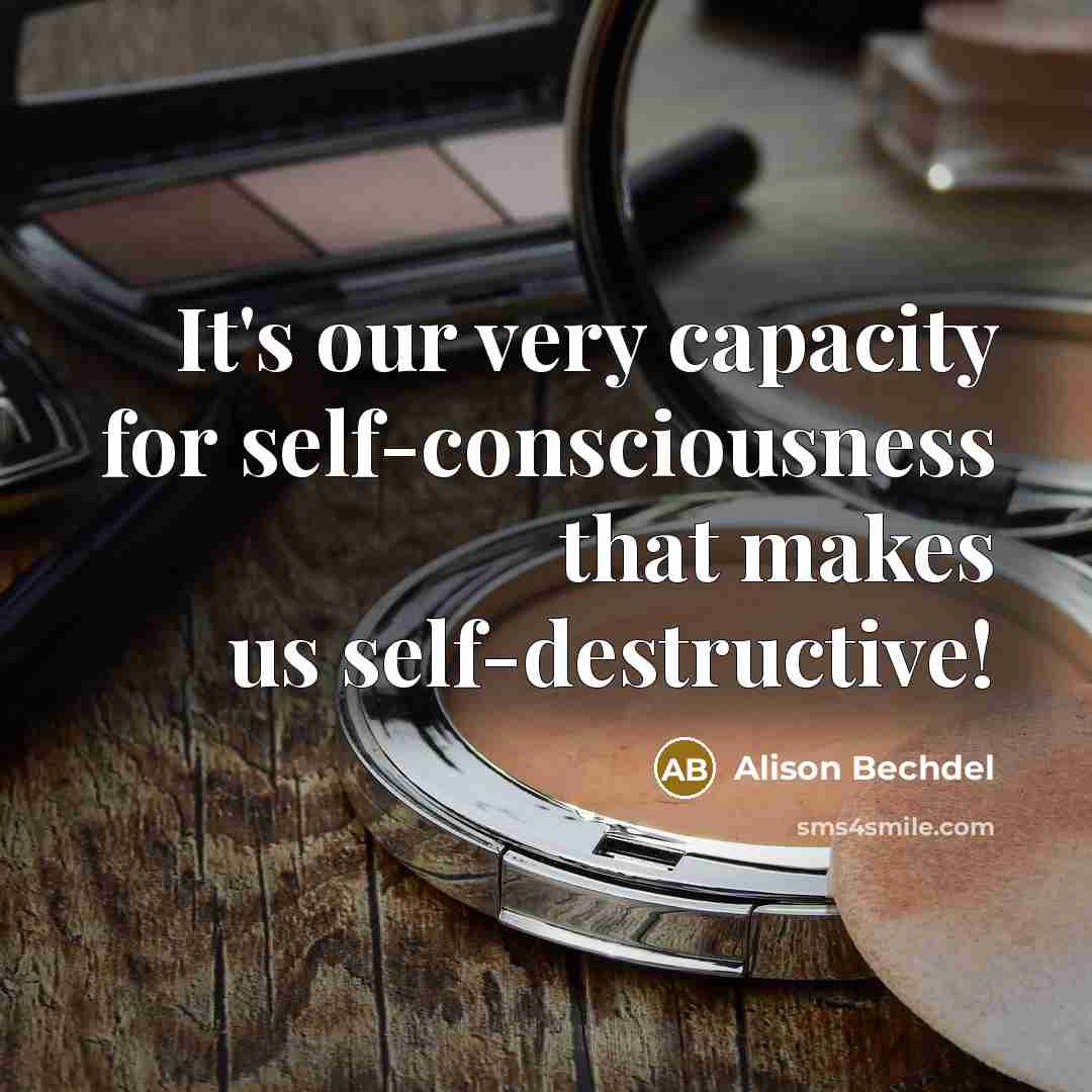 “It's our very capacity for self-consciousness that makes us self-destructive!” quote by Alison Bechdel
