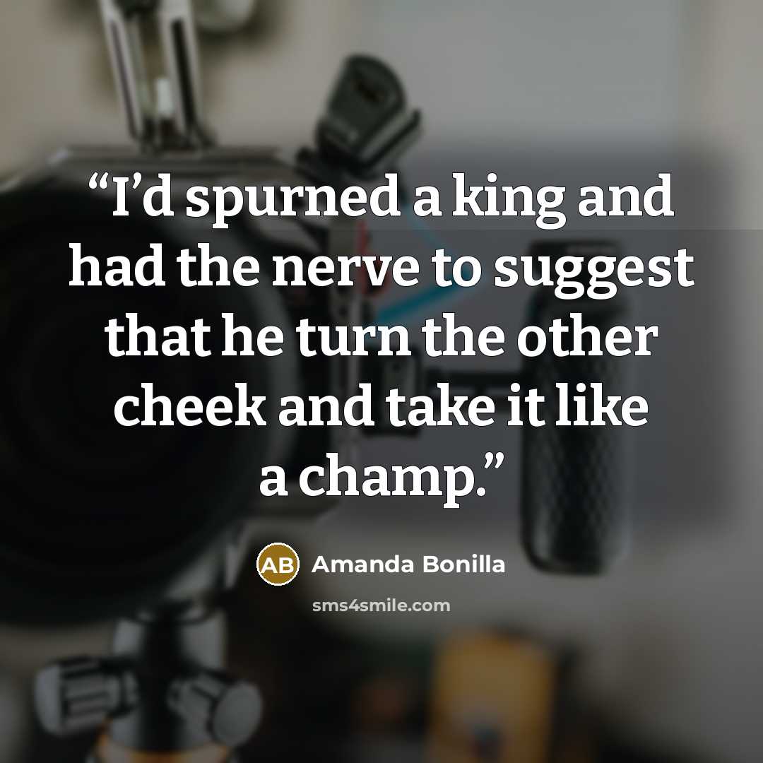 “I’d spurned a king and had the nerve to suggest that he turn the other cheek and take it like a champ.” quote by Amanda Bonilla