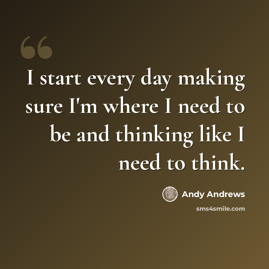 “I start every day making sure I'm where I need to be and thinking like I need to think.” quote by Andy Andrews