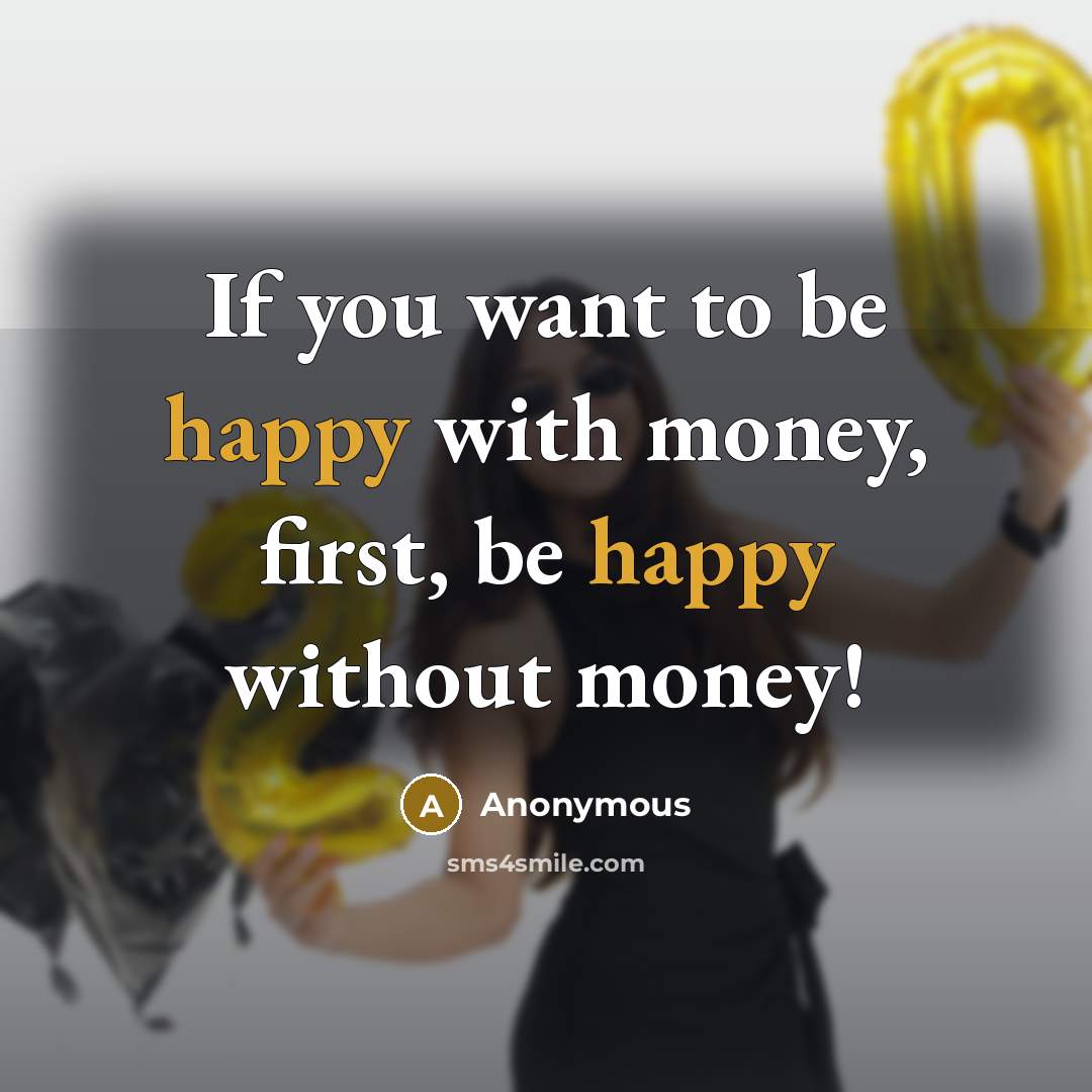 “If you want to be happy with money, first, be happy without money!” quote by Anonymous