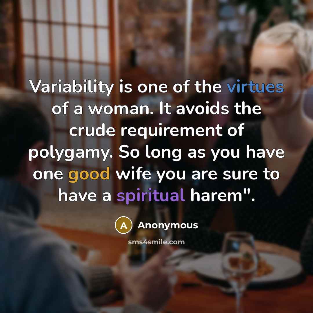 “Variability is one of the virtues of a woman. It avoids the crude requirement of polygamy. So long as you have one good wife you are sure to have a spiritual harem".” quote by Anonymous