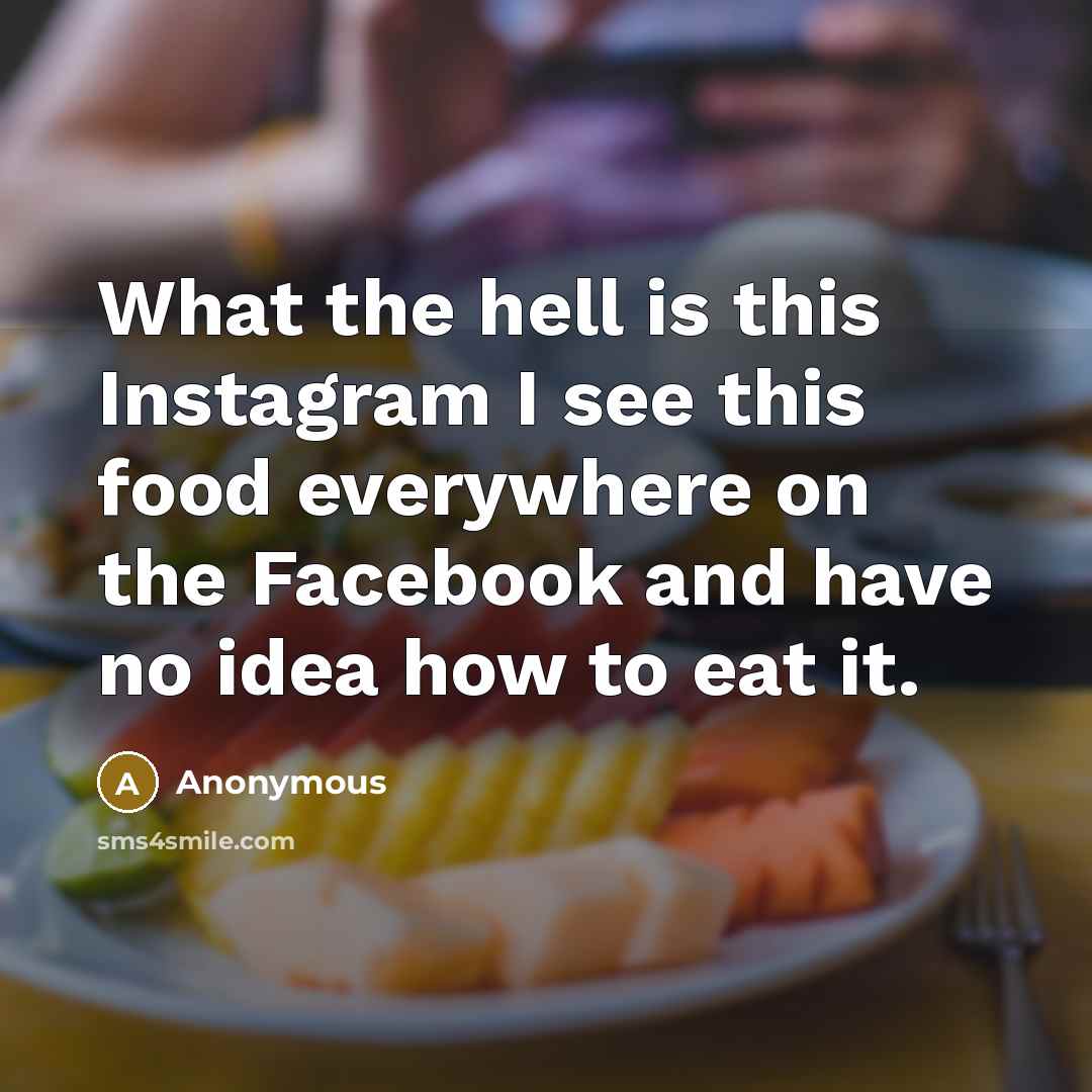 “What the hell is this Instagram I see this food everywhere on the Facebook and have no idea how to eat it.” quote by Anonymous