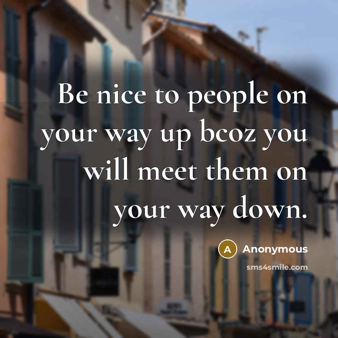 “Be nice to people on your way up bcoz you will meet them on your way down.” quote by Anonymous