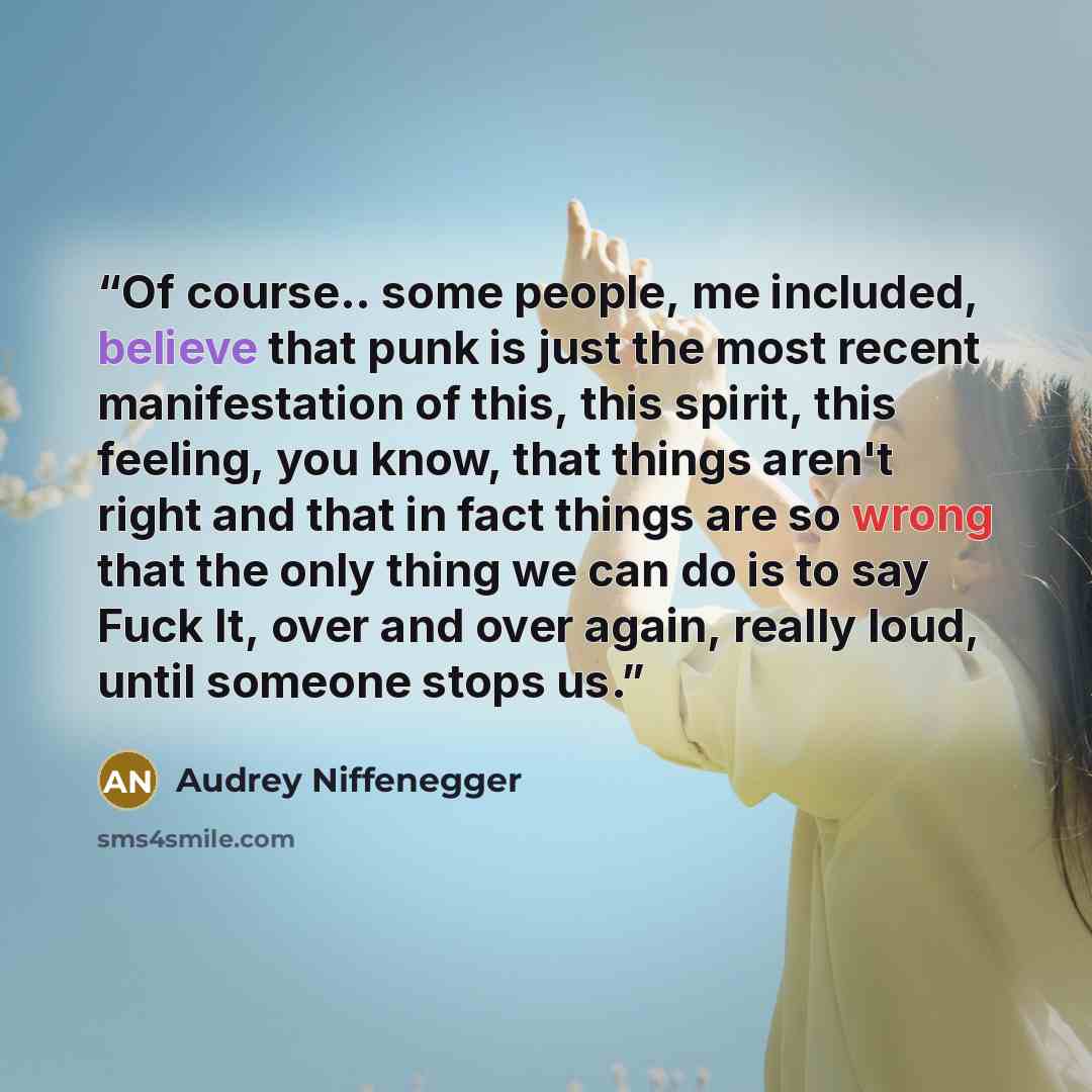 “Of course.. some people, me included, believe that punk is just the most recent manifestation of this, this spirit, this feeling, you know, that things aren't right and that in fact things are so wrong that the only thing we can do is to say Fuck It, over and over again, really loud, until someone…” quote by Audrey Niffenegger