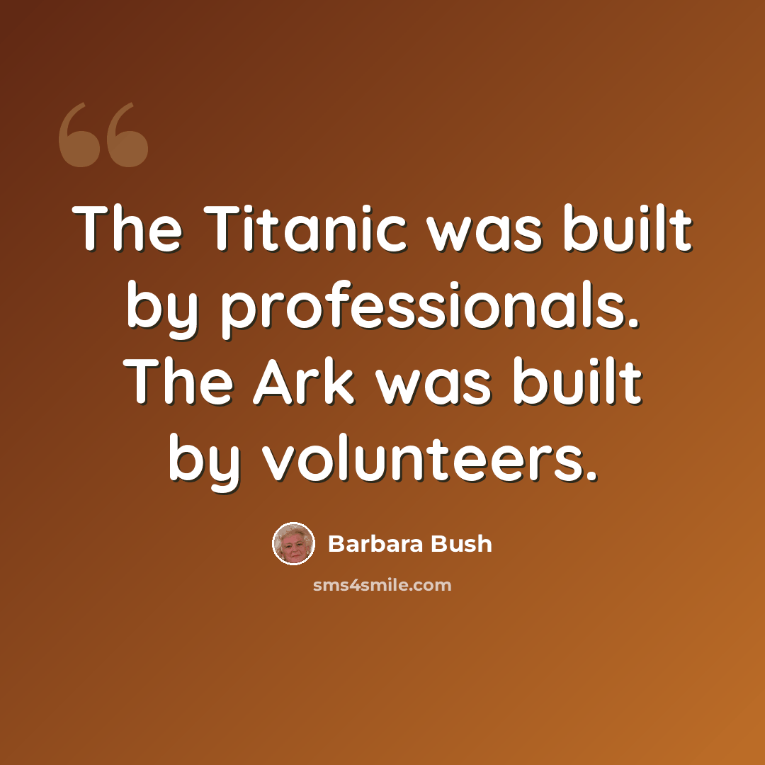 “The Titanic was built by professionals. The Ark was built by volunteers.” quote by Barbara Bush