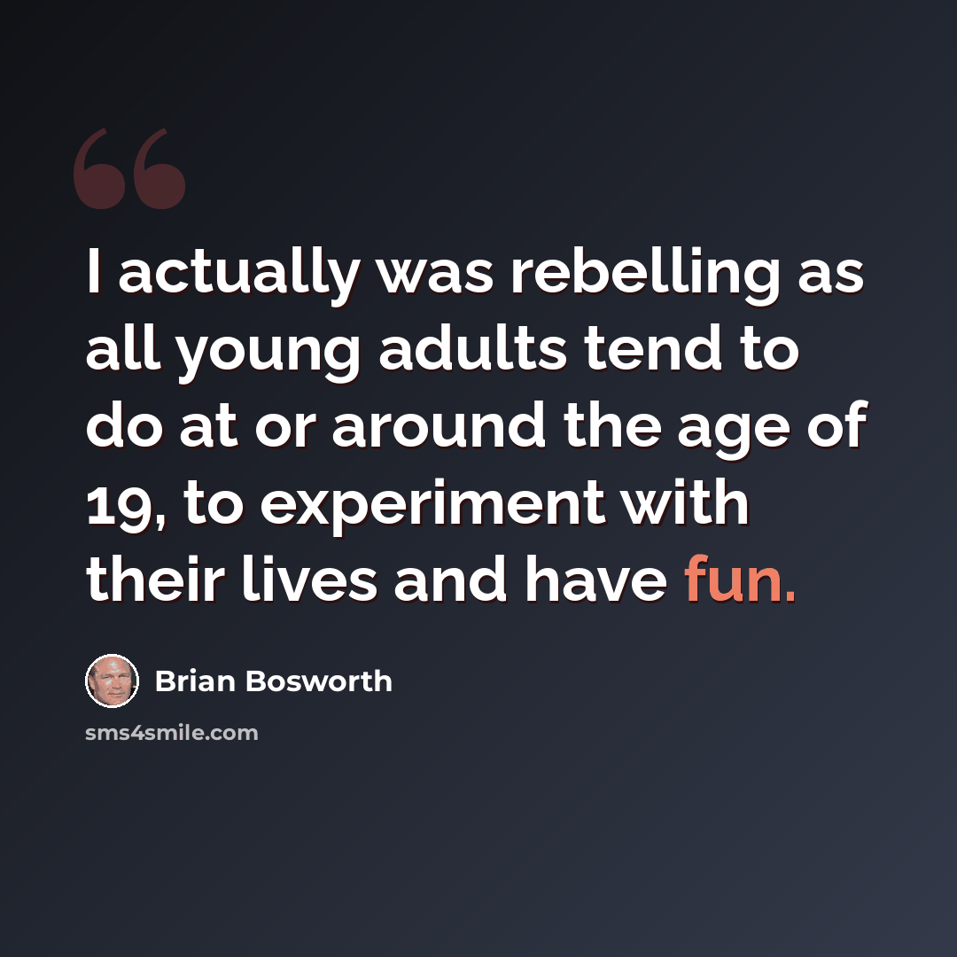 “I actually was rebelling as all young adults tend to do at or around the age of 19, to experiment with their lives and have fun.” quote by Brian Bosworth