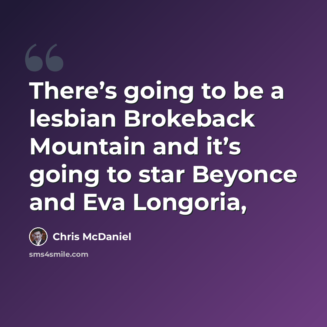“There’s going to be a lesbian Brokeback Mountain and it’s going to star Beyonce and Eva Longoria,” quote by Chris McDaniel