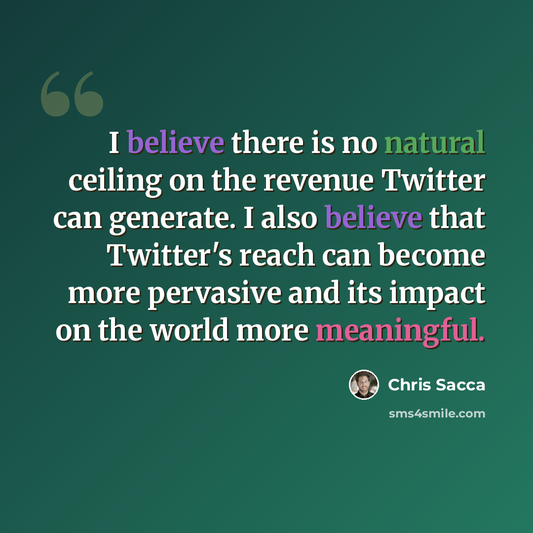 “I believe there is no natural ceiling on the revenue Twitter can generate. I also believe that Twitter's reach can become more pervasive and its impact on the world more meaningful.” quote by Chris Sacca