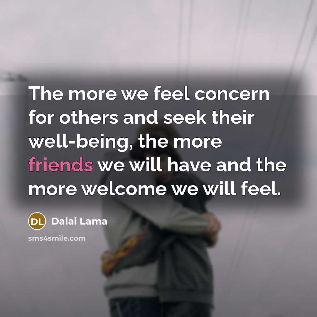 “The more we feel concern for others and seek their well-being, the more friends we will have and the more welcome we will feel.” quote by Dalai Lama