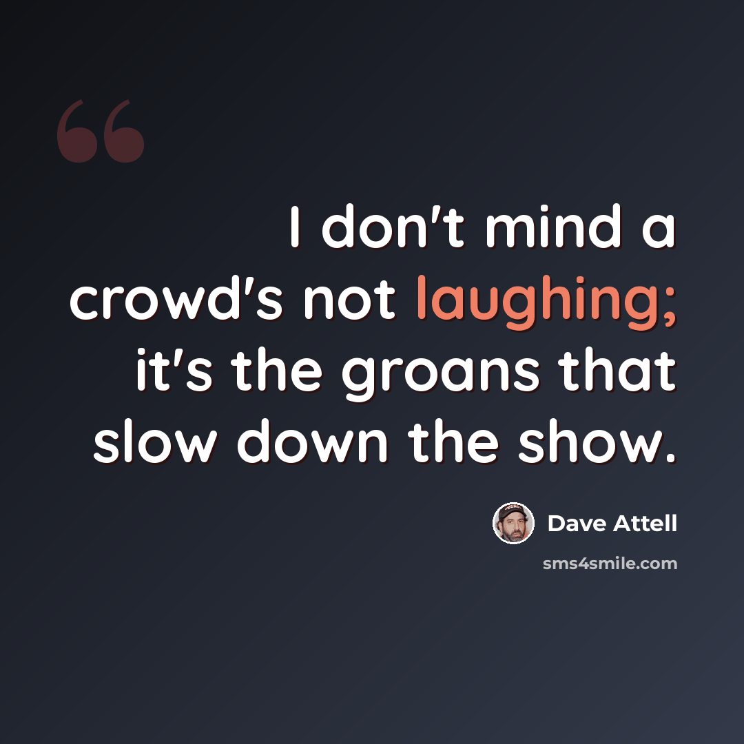 “I don't mind a crowd's not laughing; it's the groans that slow down the show.” quote by Dave Attell