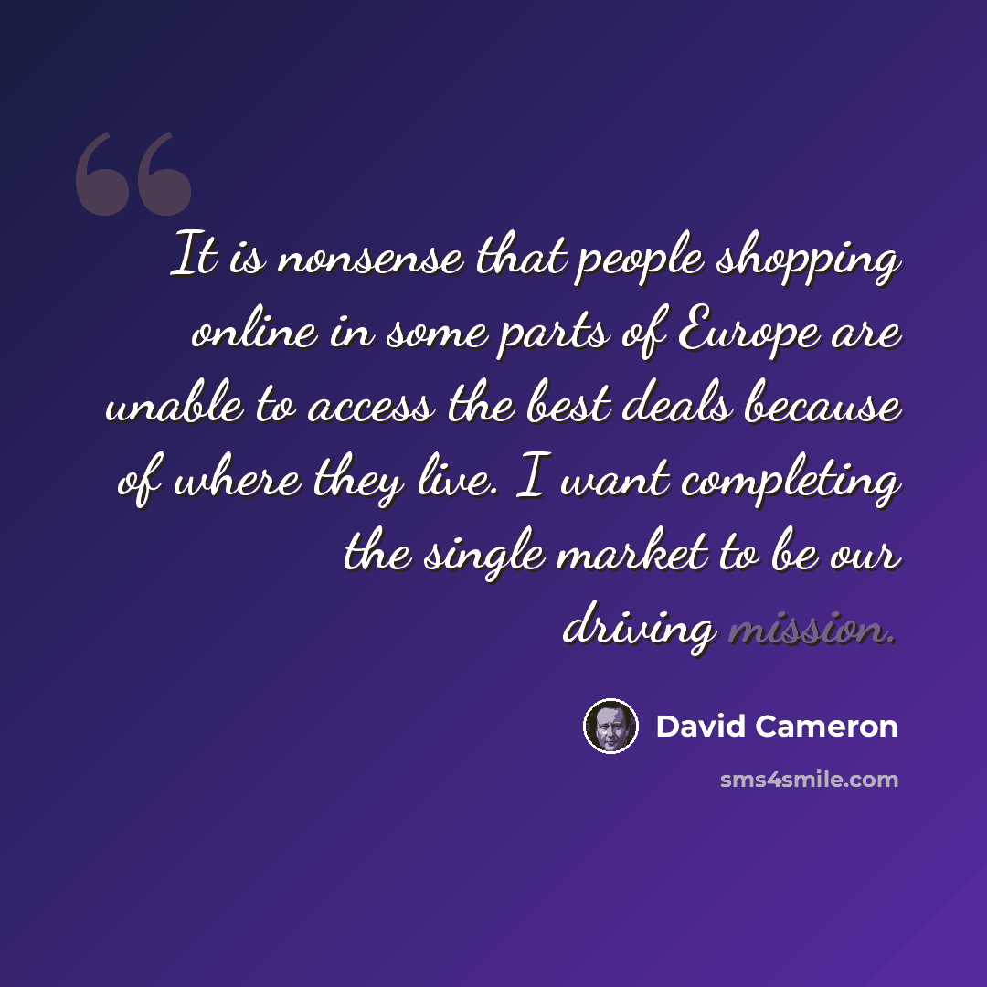 “It is nonsense that people shopping online in some parts of Europe are unable to access the best deals because of where they live. I want completing the single market to be our driving mission.” quote by David Cameron