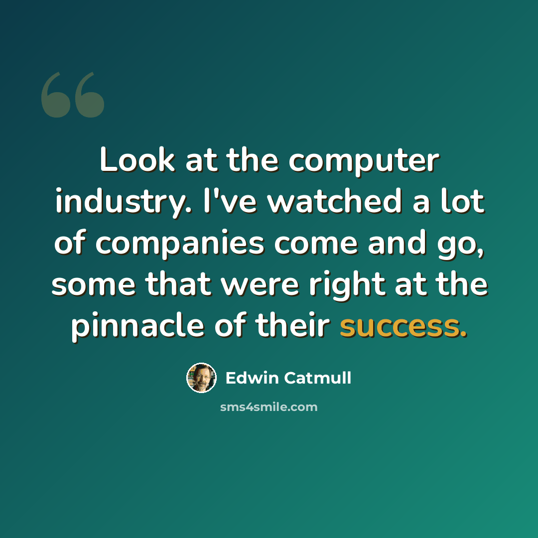 “Look at the computer industry. I've watched a lot of companies come and go, some that were right at the pinnacle of their success.” quote by Edwin Catmull