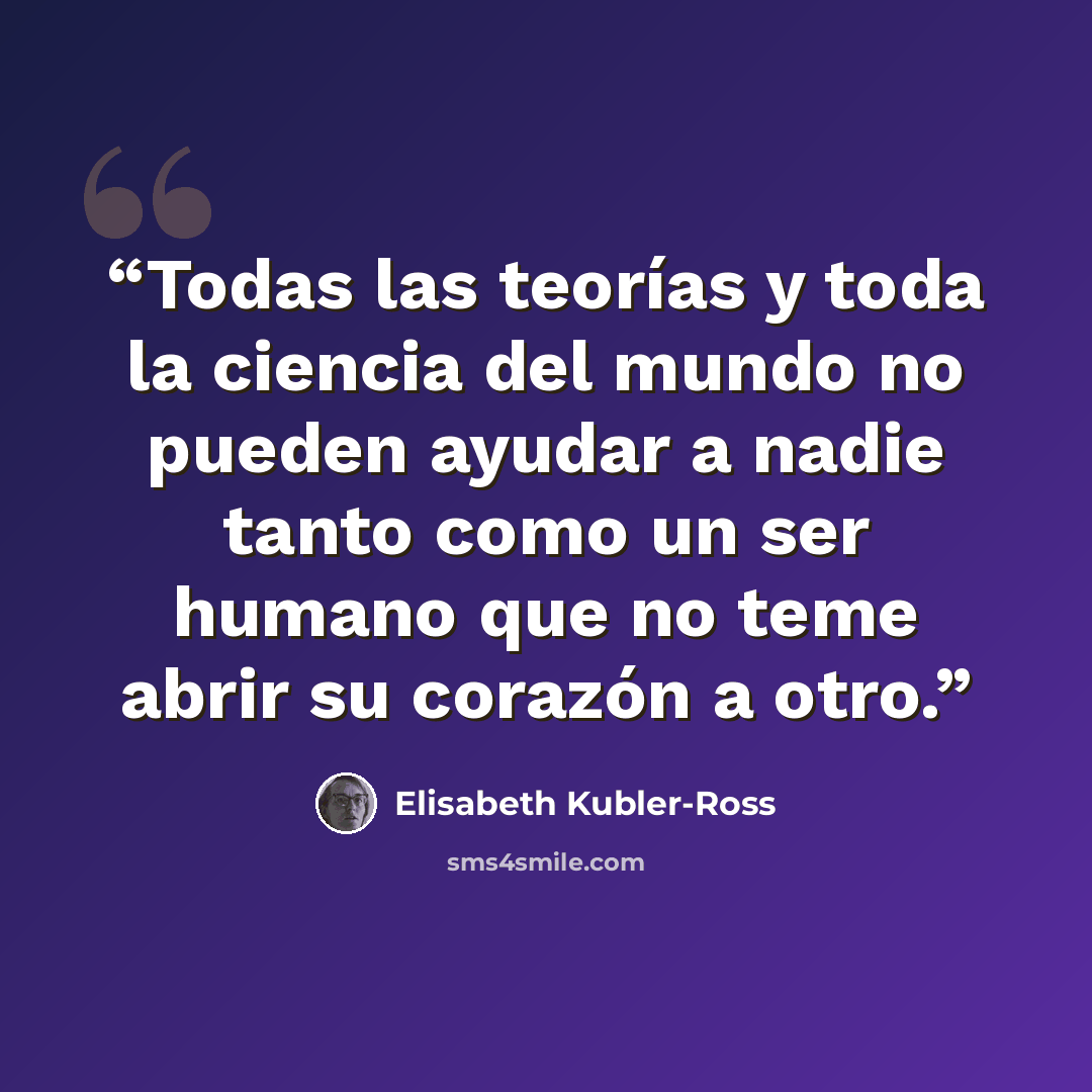 “Todas las teorías y toda la ciencia del mundo no pueden ayudar a nadie tanto como un ser humano que no teme abrir su corazón a otro.” quote by Elisabeth Kübler-Ross