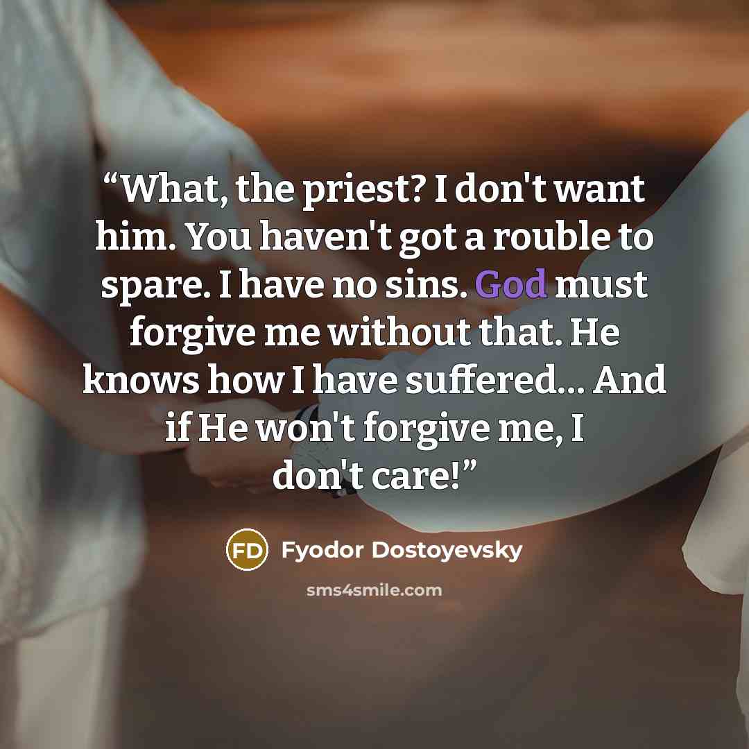 “What, the priest? I don't want him. You haven't got a rouble to spare. I have no sins. God must forgive me without that. He knows how I have suffered… And if He won't forgive me, I don't care!” quote by Fyodor Dostoyevsky