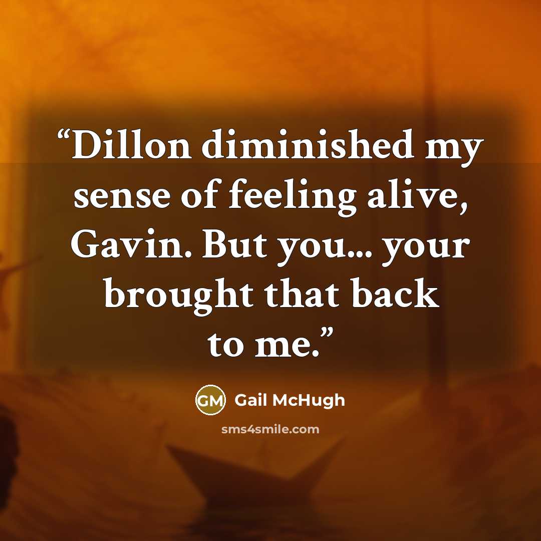 “Dillon diminished my sense of feeling alive, Gavin. But you... your brought that back to me.” quote by Gail McHugh