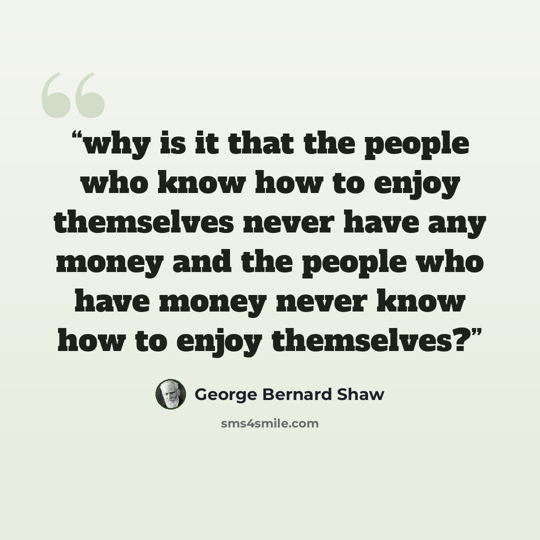 “why is it that the people who know how to enjoy themselves never have any money and the people who have money never know how to enjoy themselves?” quote by George Bernard Shaw