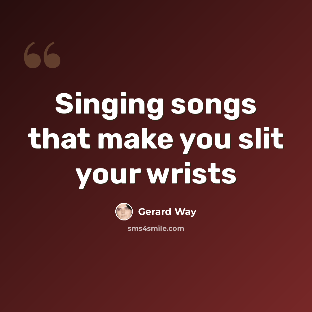 “Singing songs that make you slit your wrists” quote by Gerard Way
