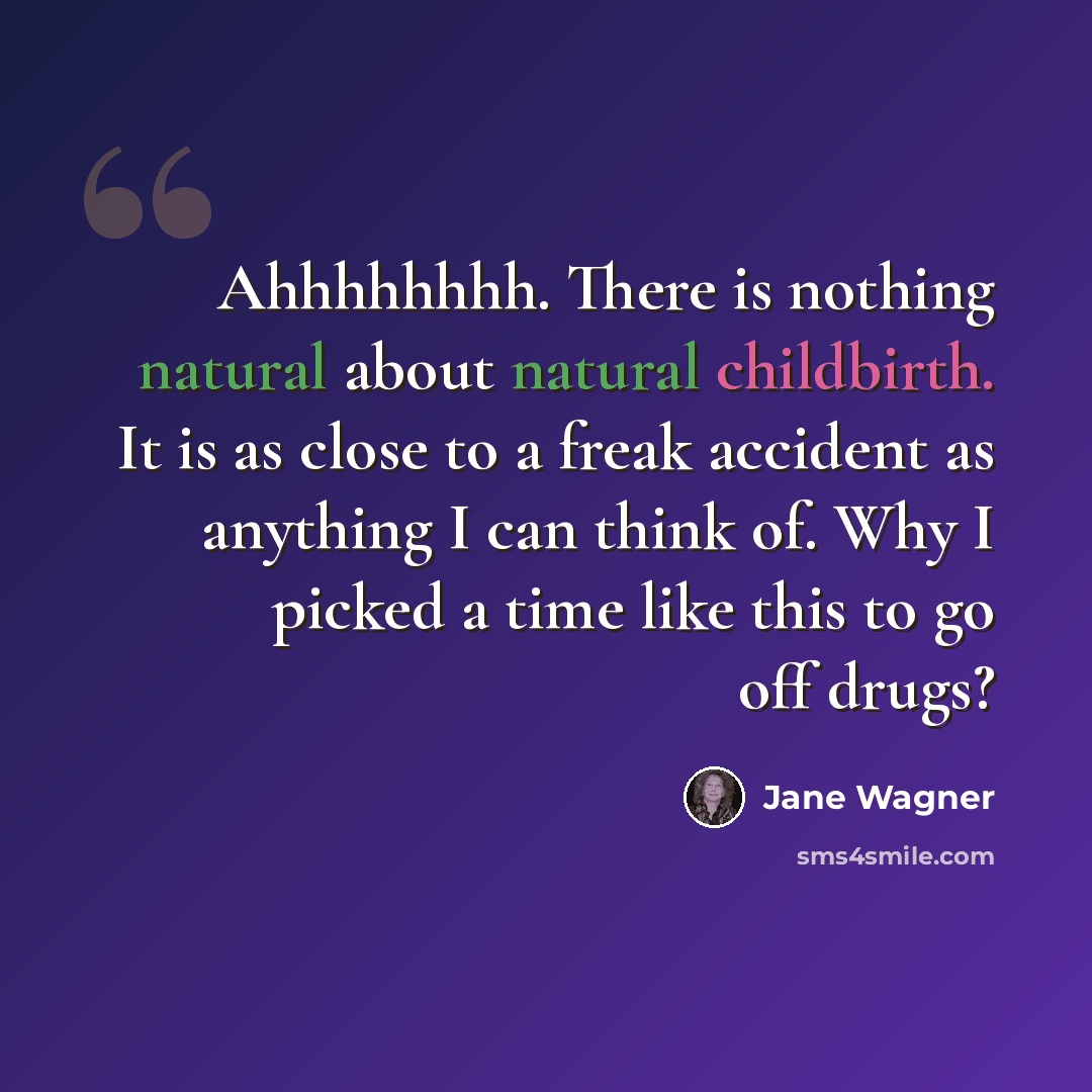 “Ahhhhhhhh. There is nothing natural about natural childbirth. It is as close to a freak accident as anything I can think of. Why I picked a time like this to go off drugs?” quote by Jane Wagner