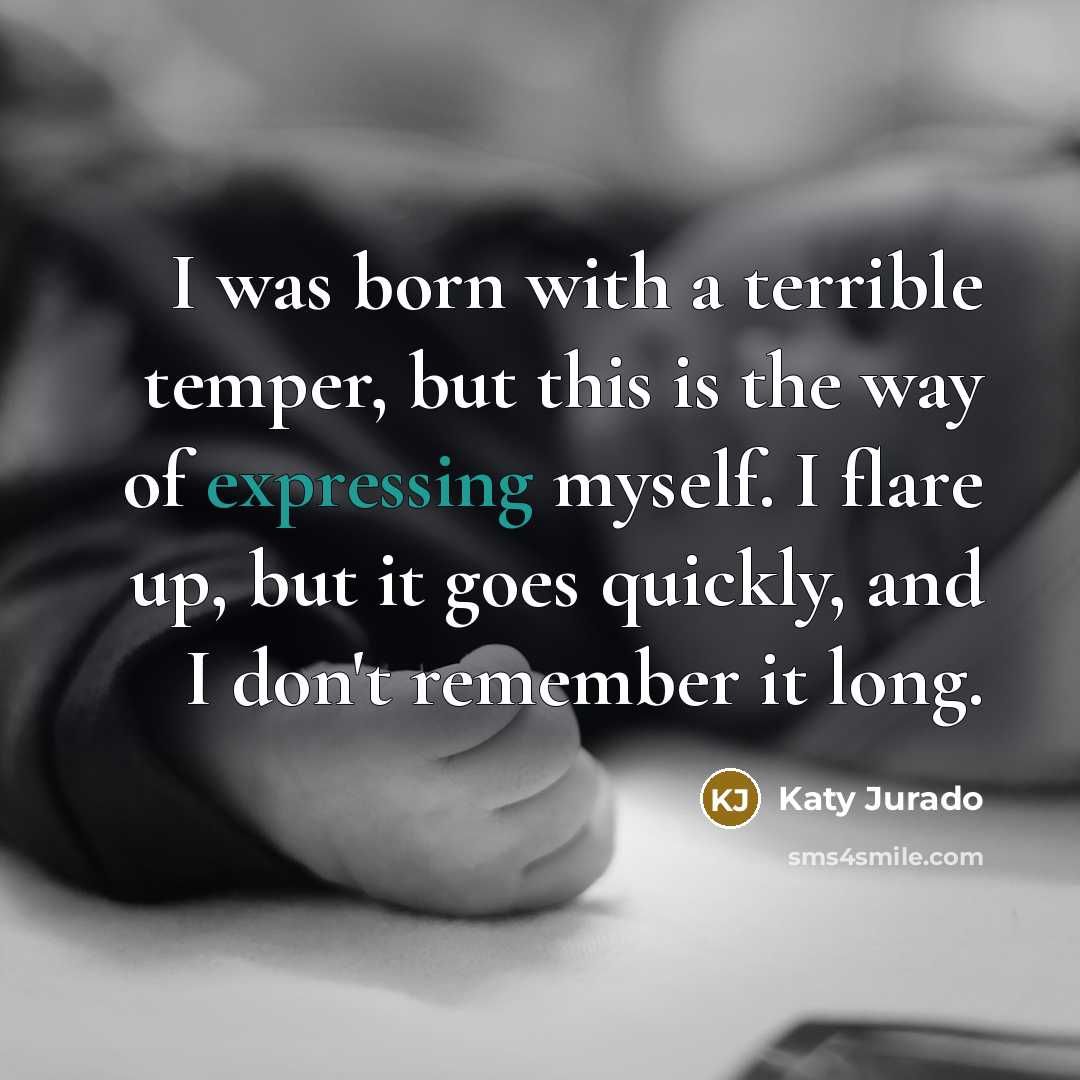 “I was born with a terrible temper, but this is the way of expressing myself. I flare up, but it goes quickly, and I don't remember it long.” quote by Katy Jurado