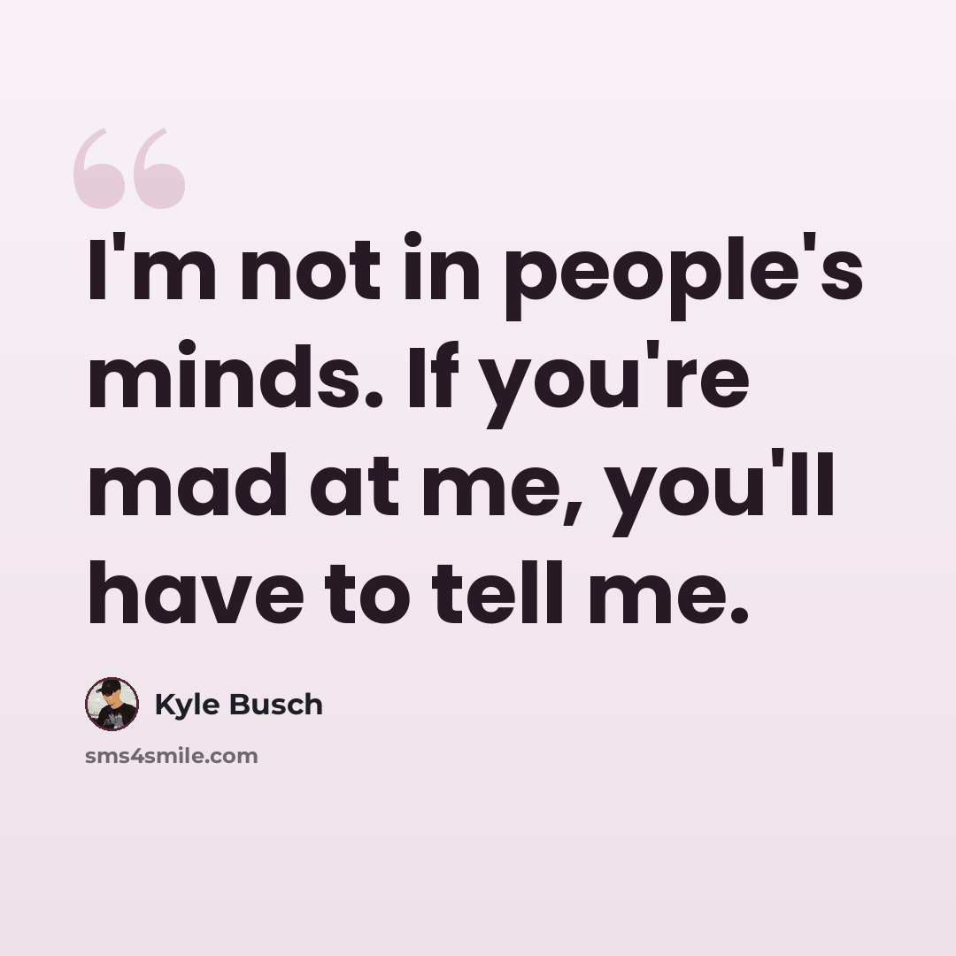 “I'm not in people's minds. If you're mad at me, you'll have to tell me.” quote by Kyle Busch