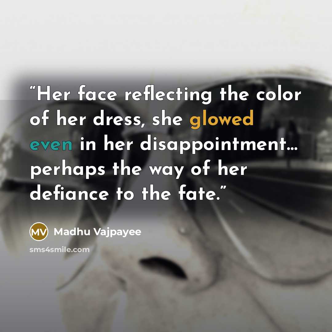“Her face reflecting the color of her dress, she glowed even in her disappointment… perhaps the way of her defiance to the fate.” quote by Madhu Vajpayee