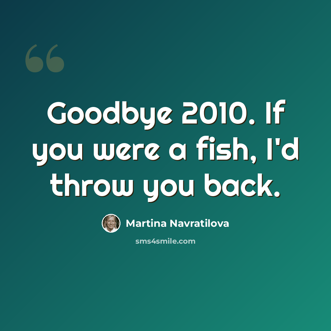 “Goodbye 2010. If you were a fish, I'd throw you back.” quote by Martina Navratilova