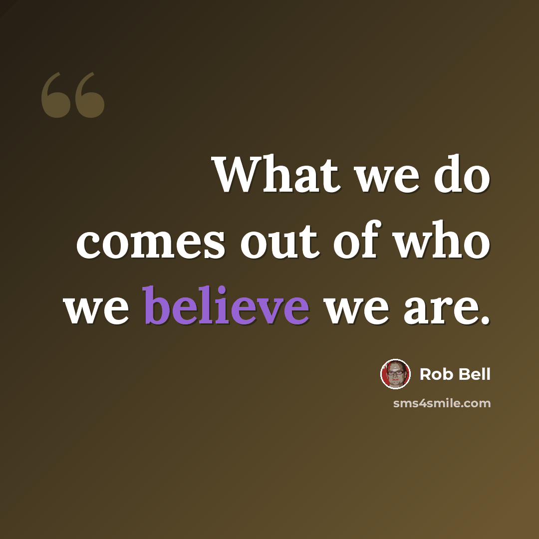 “What we do comes out of who we believe we are.” quote by Rob Bell