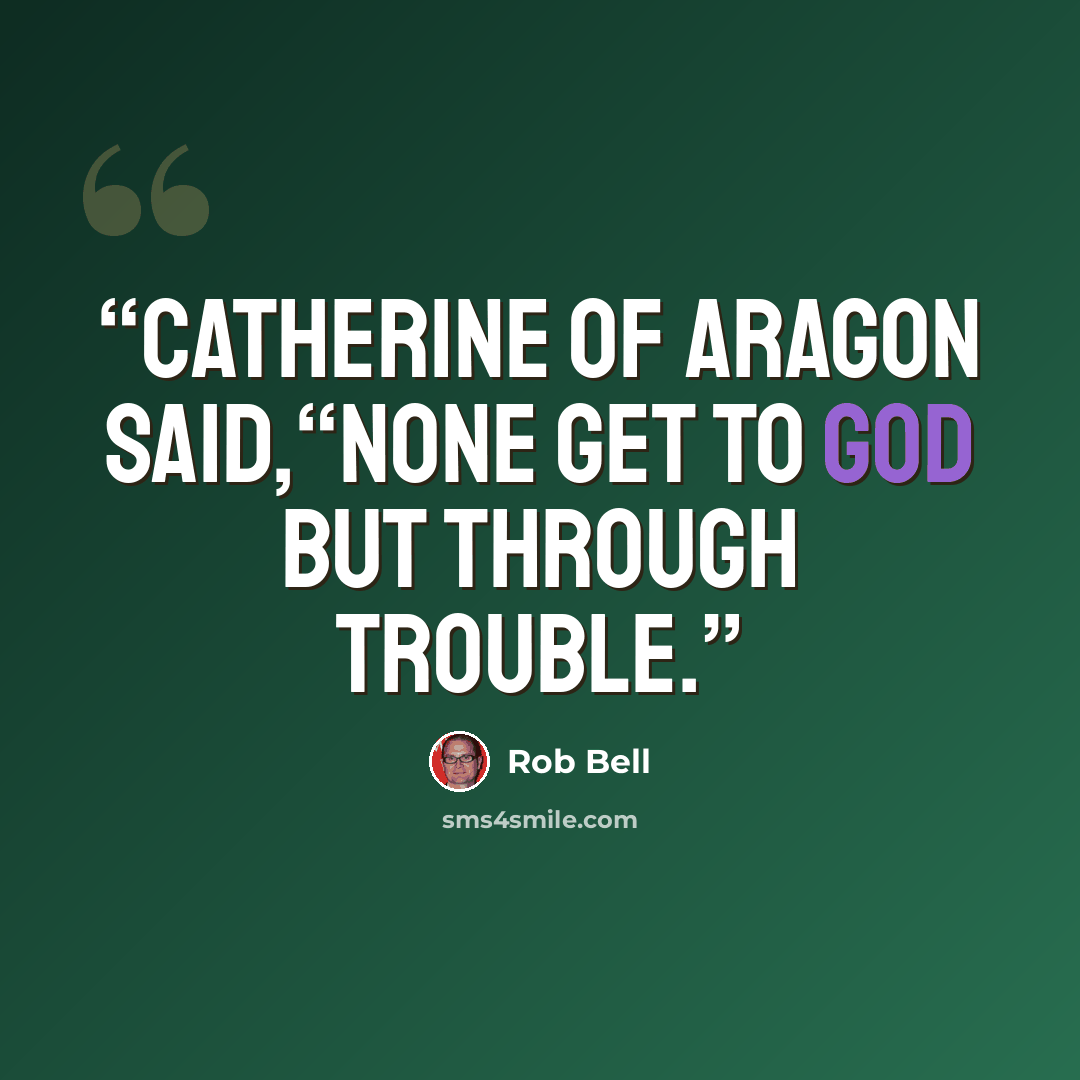 “Catherine of Aragon said,“None get to God but through trouble.” quote by Rob Bell