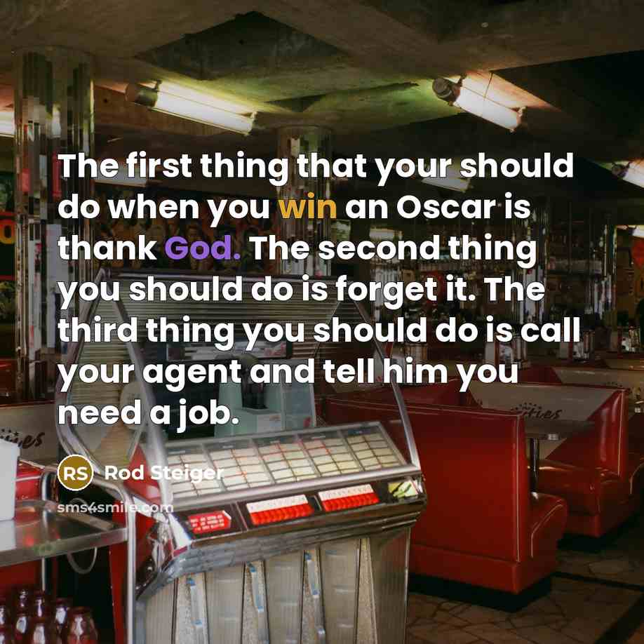 “The first thing that your should do when you win an Oscar is thank God. The second thing you should do is forget it. The third thing you should do is call your agent and tell him you need a job.” quote by Rod Steiger