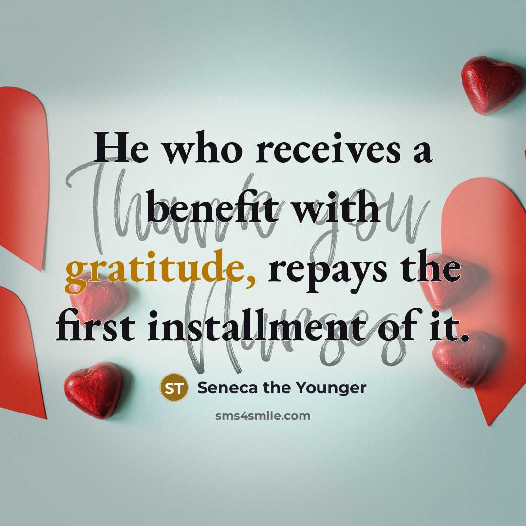 “He who receives a benefit with gratitude, repays the first installment of it.” quote by Seneca the Younger