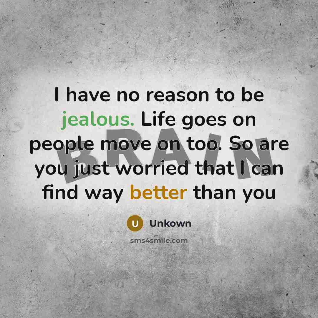 “I have no reason to be jealous. Life goes on people move on too. So are you just worried that I can find way better than you” quote by Unkown