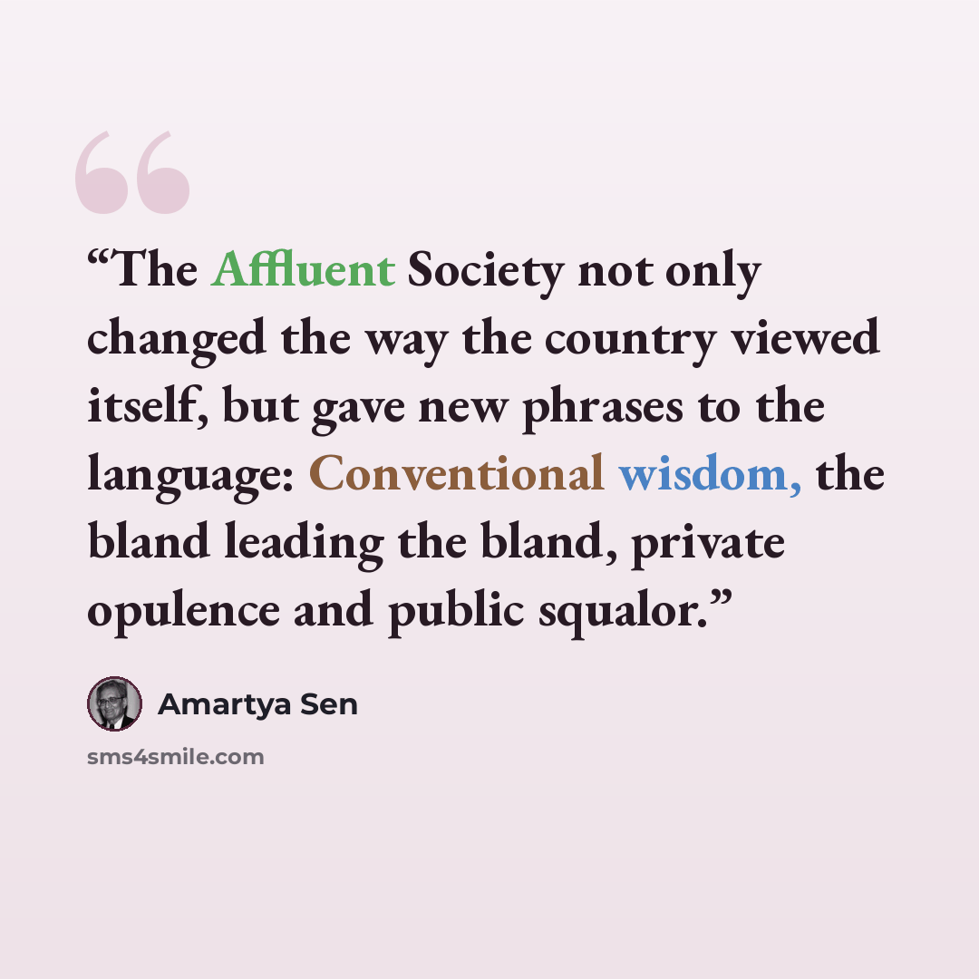 “The Affluent Society not only changed the way the country viewed itself, but gave new phrases to the language: Conventional wisdom, the bland leading the bland, private opulence and public squalor.” quote by Amartya Sen