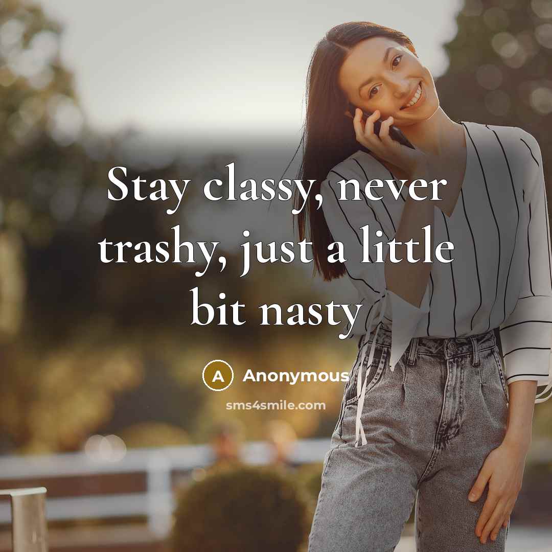 “Stay classy, never trashy, just a little bit nasty” quote by Anonymous