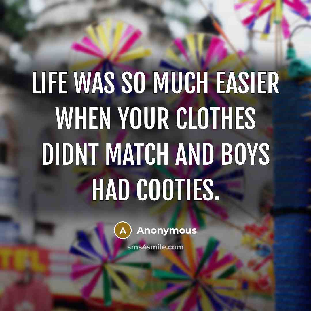 “Life was so much easier when your clothes didnt match and boys had cooties.” quote by Anonymous
