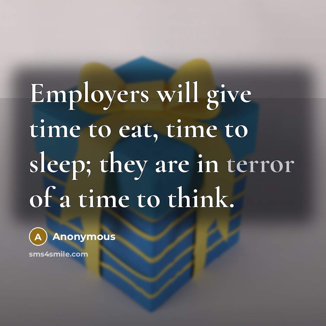 “Employers will give time to eat, time to sleep; they are in terror of a time to think.” quote by Anonymous